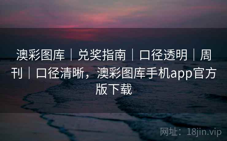 澳彩图库｜兑奖指南｜口径透明｜周刊｜口径清晰，澳彩图库手机app官方版下载