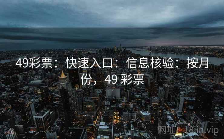 49彩票：快速入口：信息核验：按月份，49 彩票