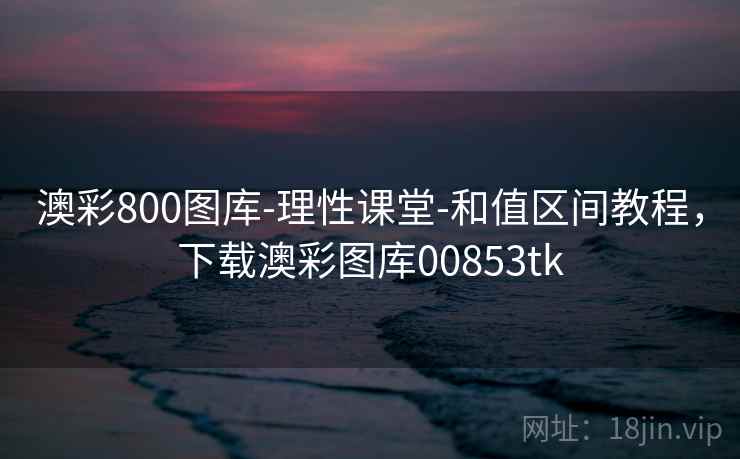 澳彩800图库-理性课堂-和值区间教程，下载澳彩图库00853tk