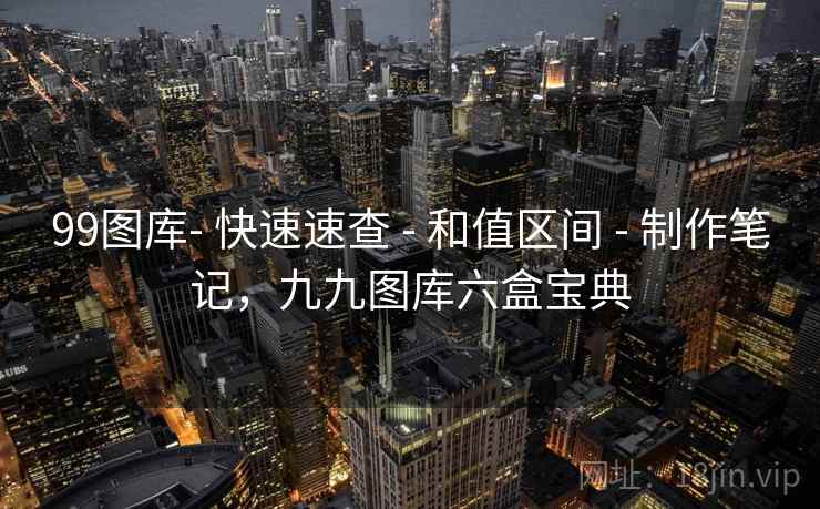 99图库- 快速速查 - 和值区间 - 制作笔记，九九图库六盒宝典