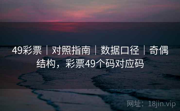 49彩票｜对照指南｜数据口径｜奇偶结构，彩票49个码对应码