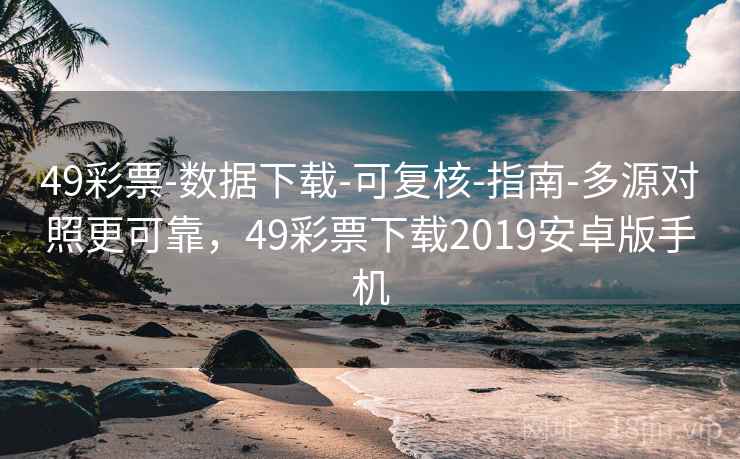 49彩票-数据下载-可复核-指南-多源对照更可靠，49彩票下载2019安卓版手机