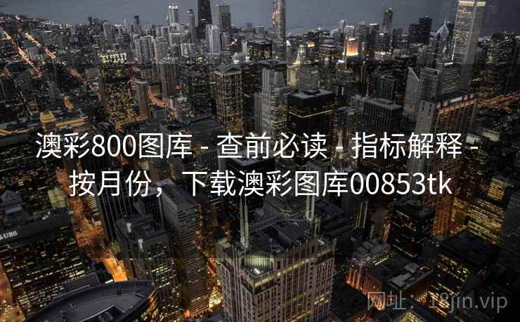 澳彩800图库 - 查前必读 - 指标解释 - 按月份，下载澳彩图库00853tk