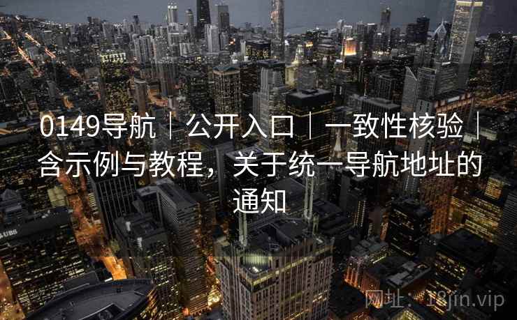 0149导航｜公开入口｜一致性核验｜含示例与教程，关于统一导航地址的通知