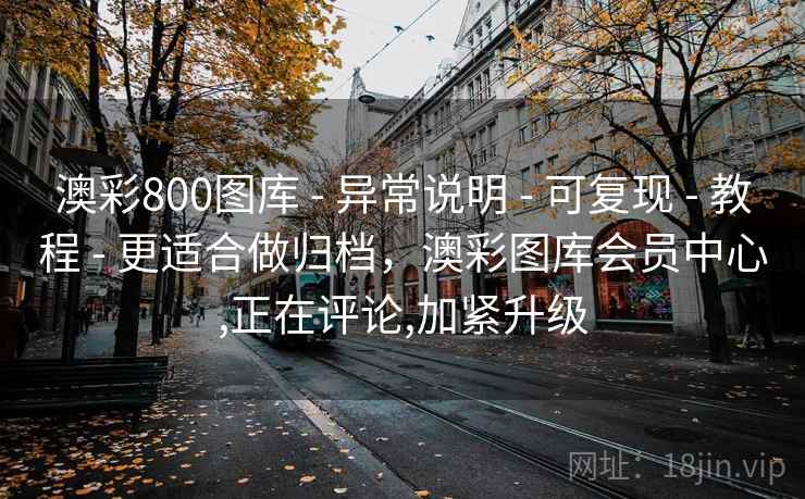 澳彩800图库 - 异常说明 - 可复现 - 教程 - 更适合做归档，澳彩图库会员中心,正在评论,加紧升级