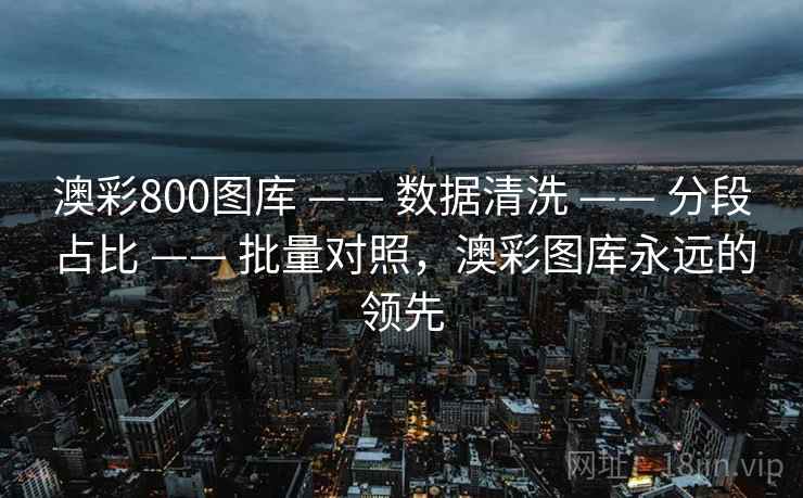澳彩800图库 —— 数据清洗 —— 分段占比 —— 批量对照，澳彩图库永远的领先