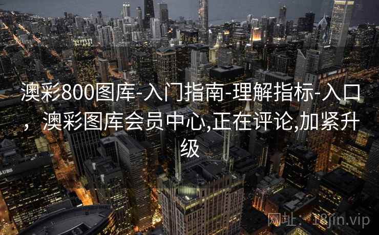 澳彩800图库-入门指南-理解指标-入口，澳彩图库会员中心,正在评论,加紧升级