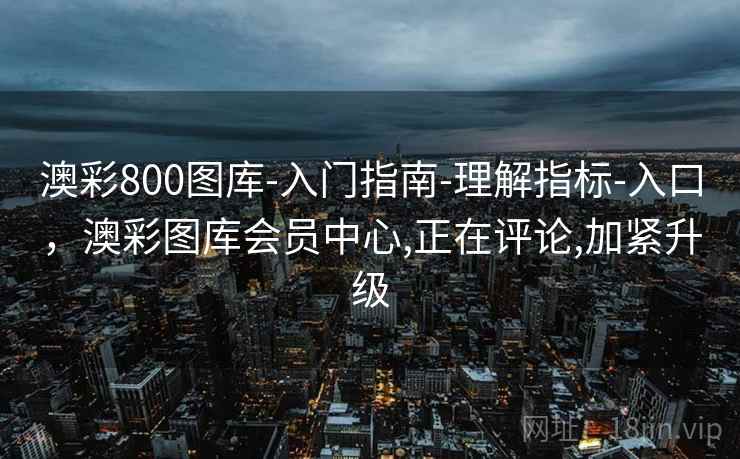 澳彩800图库-入门指南-理解指标-入口，澳彩图库会员中心,正在评论,加紧升级