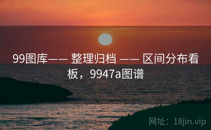 99图库—— 整理归档 —— 区间分布看板，9947a图谱