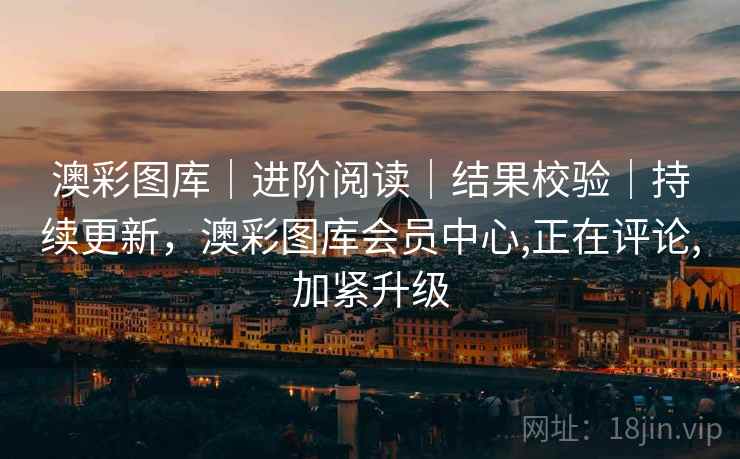 澳彩图库｜进阶阅读｜结果校验｜持续更新，澳彩图库会员中心,正在评论,加紧升级