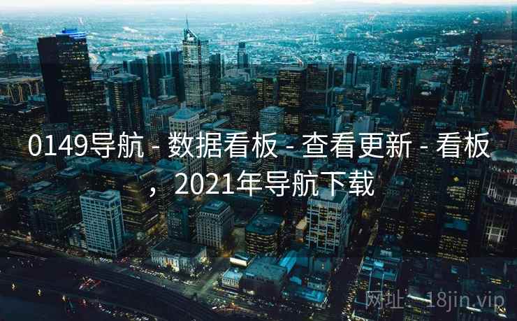 0149导航 - 数据看板 - 查看更新 - 看板，2021年导航下载